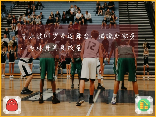 李永波64岁重返舞台，揭晓新职务，与林丹再度较量