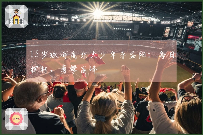 15岁珠海高尔夫少年李孟阳：每日挥杆，勇攀高峰