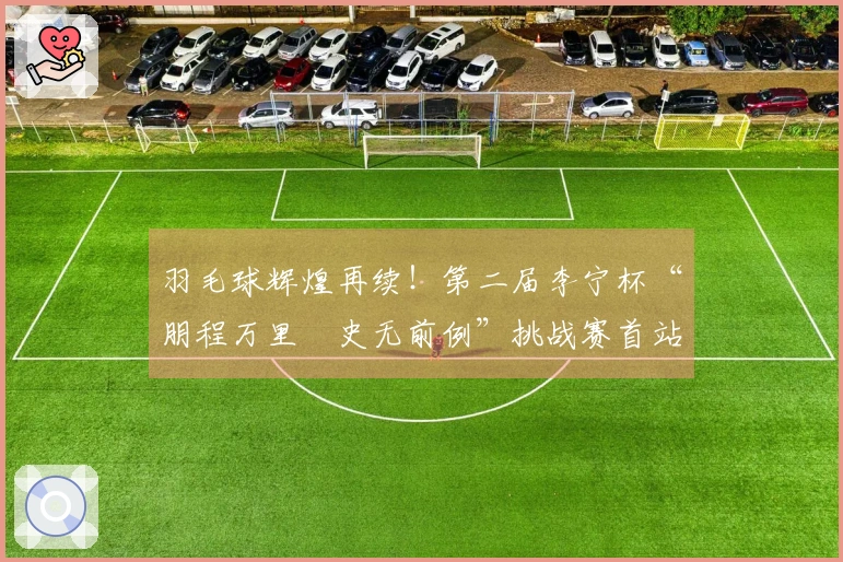 羽毛球辉煌再续！第二届李宁杯“朋程万里・史无前例”挑战赛首站成功举办
