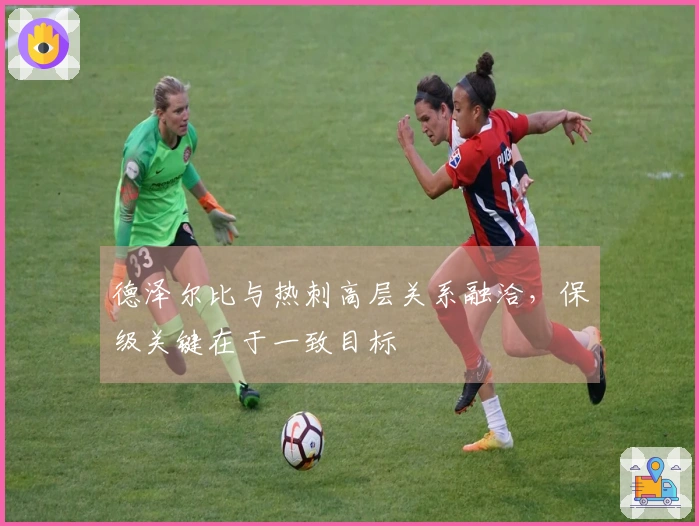德泽尔比与热刺高层关系融洽，保级关键在于一致目标