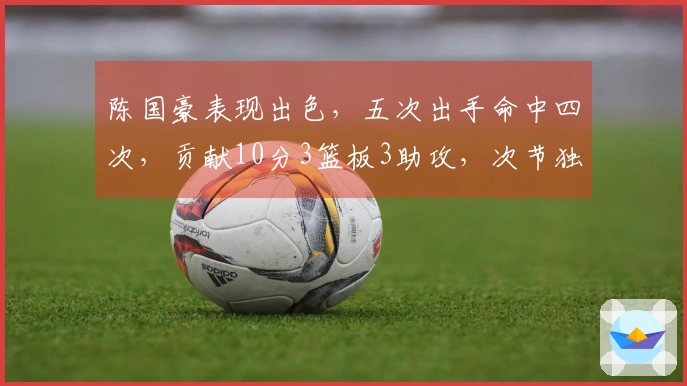 陈国豪表现出色，五次出手命中四次，贡献10分3篮板3助攻，次节独得8分