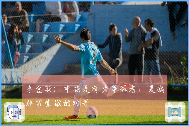 李金羽：申花是有力争冠者，是我非常崇敬的对手