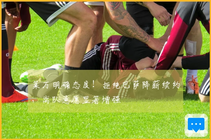 莱万明确态度！拒绝巴萨降薪续约，离队意愿显著增强