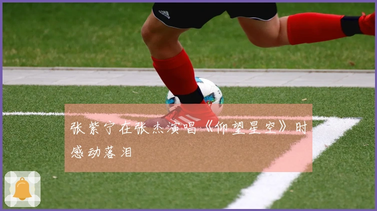 张紫宁在张杰演唱《仰望星空》时感动落泪