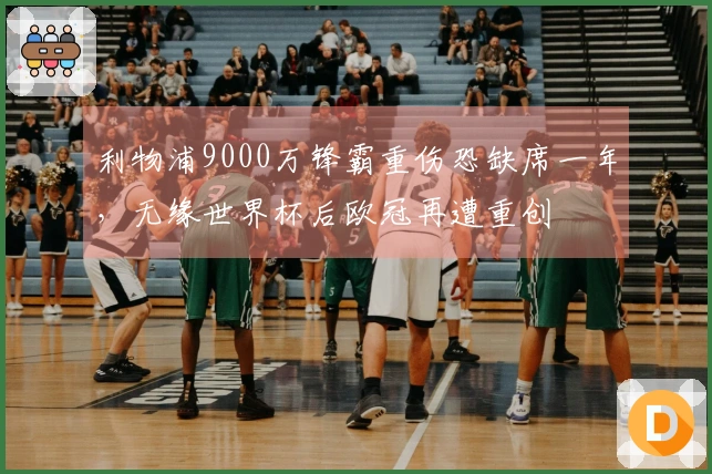 利物浦9000万锋霸重伤恐缺席一年，无缘世界杯后欧冠再遭重创