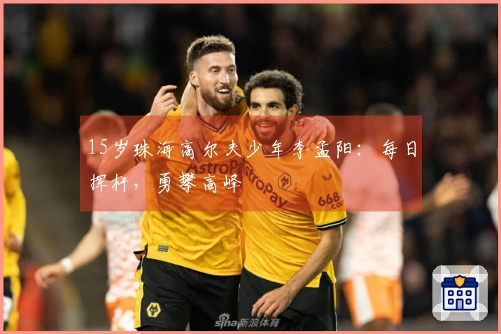 15岁珠海高尔夫少年李孟阳：每日挥杆，勇攀高峰