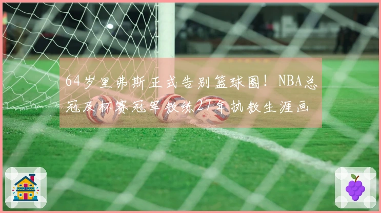 64岁里弗斯正式告别篮球圈！NBA总冠及杯赛冠军教练27年执教生涯画上句号
