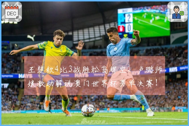 王楚钦4比3战胜松岛辉空，卢璐师娘激动解说澳门世界杯男单决赛！