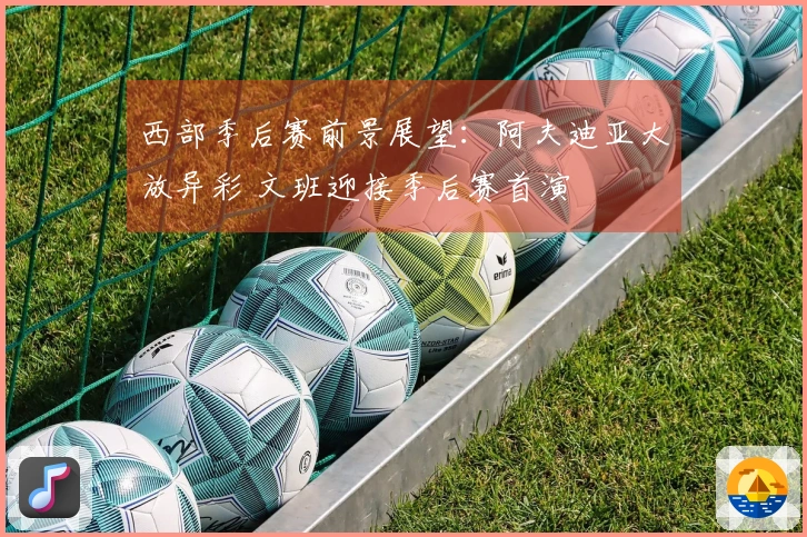 西部季后赛前景展望：阿夫迪亚大放异彩 文班迎接季后赛首演