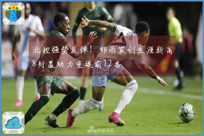 北控强势反弹！邹雨宸创生涯新高8封盖助力重返前12名