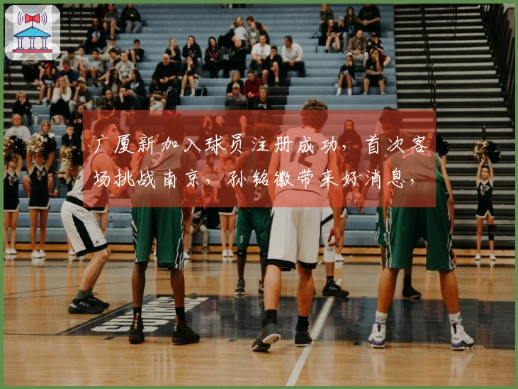广厦新加入球员注册成功，首次客场挑战南京，孙铭徽带来好消息，王博发声