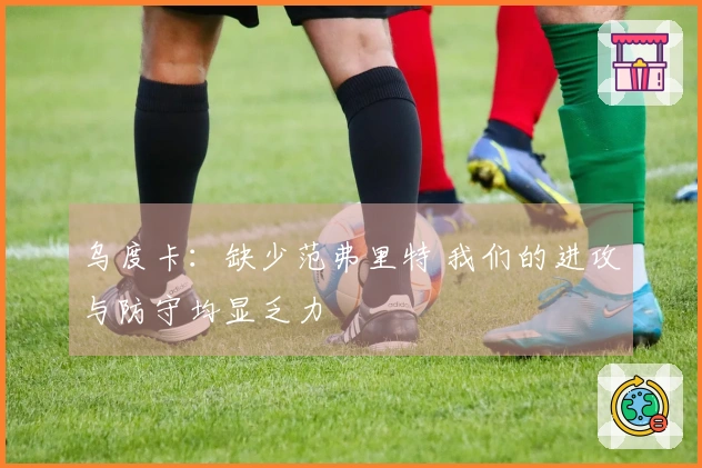 乌度卡：缺少范弗里特 我们的进攻与防守均显乏力