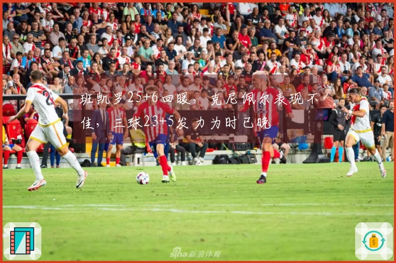 班凯罗25+6回暖，克尼佩尔表现不佳，三球23+5发力为时已晚