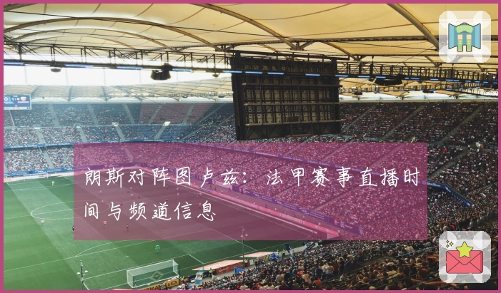 朗斯对阵图卢兹：法甲赛事直播时间与频道信息