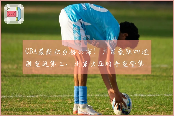 CBA最新积分榜公布！广东豪取四连胜重返第三，北京力压对手重登第四