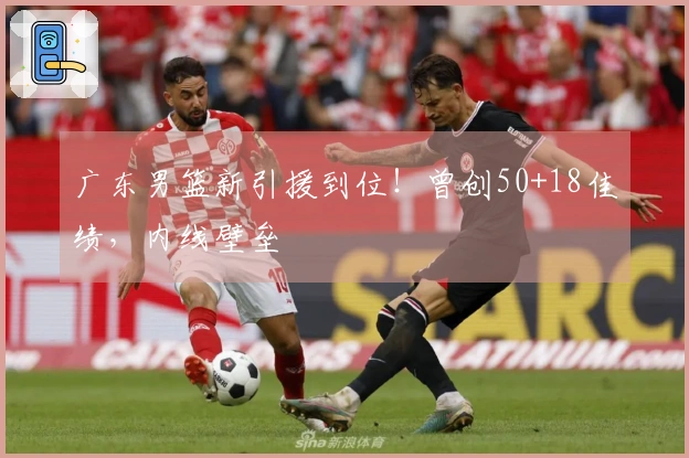 广东男篮新引援到位！曾创50+18佳绩，内线壁垒
