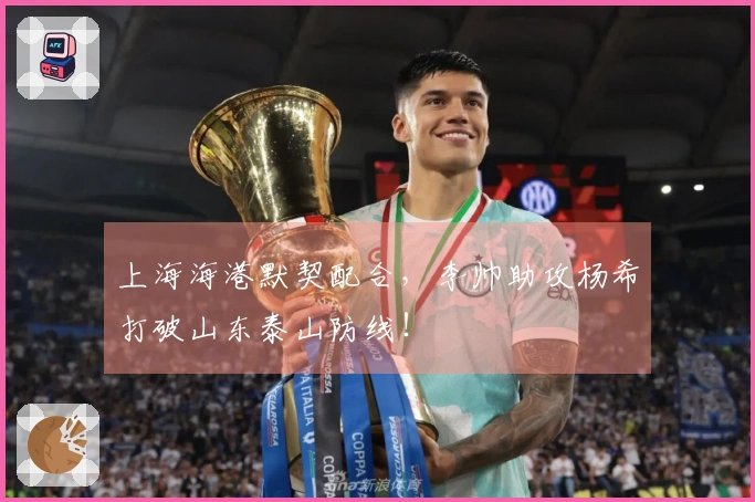 上海海港默契配合，李帅助攻杨希打破山东泰山防线！