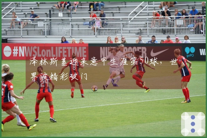 泽林斯基迎来意甲生涯第50球，世界波精彩破门