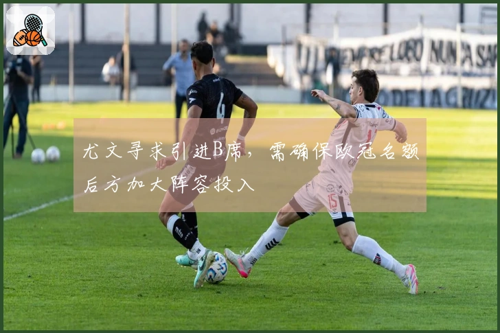 尤文寻求引进B席，需确保欧冠名额后方加大阵容投入