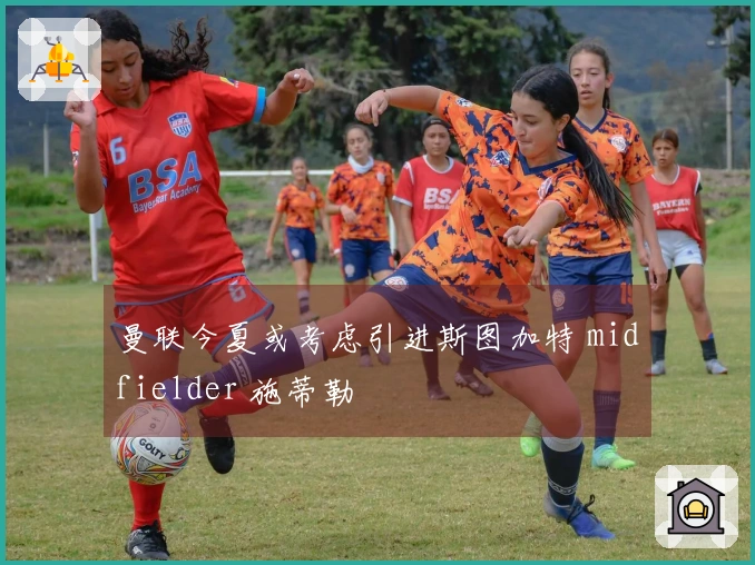 曼联今夏或考虑引进斯图加特 midfielder 施蒂勒