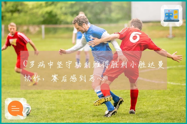 C罗病中坚守助利雅得胜利小胜达曼协作，赛后感到恶心