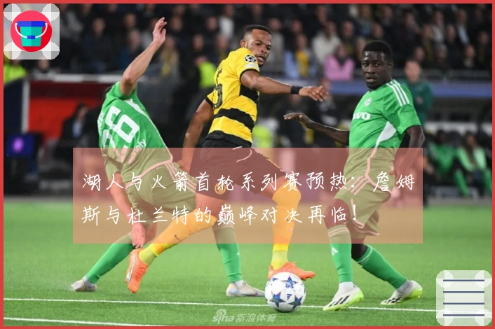 湖人与火箭首轮系列赛预热：詹姆斯与杜兰特的巅峰对决再临！