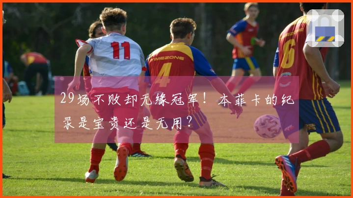 29场不败却无缘冠军！本菲卡的纪录是宝贵还是无用？