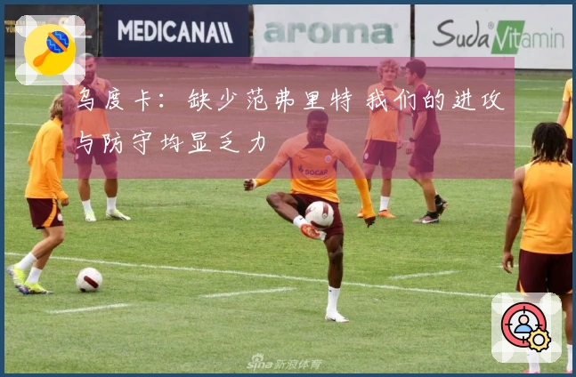 乌度卡：缺少范弗里特 我们的进攻与防守均显乏力