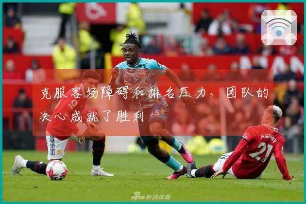 克服客场障碍和排名压力，团队的决心成就了胜利