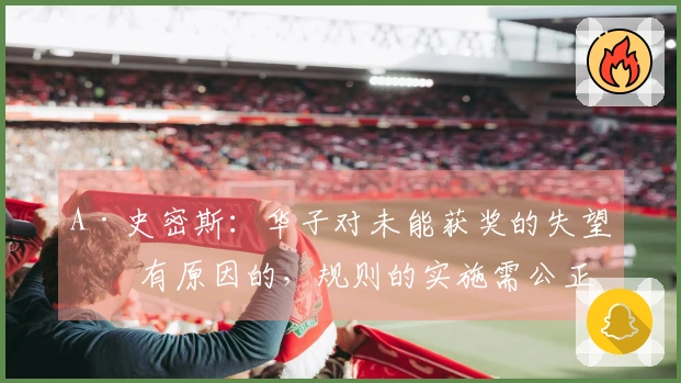 A·史密斯：华子对未能获奖的失望是有原因的，规则的实施需公正
