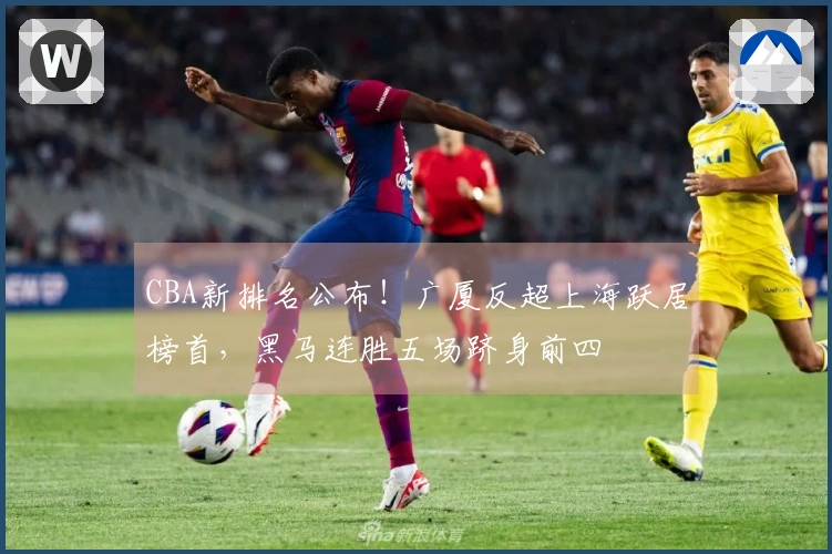 CBA新排名公布！广厦反超上海跃居榜首，黑马连胜五场跻身前四