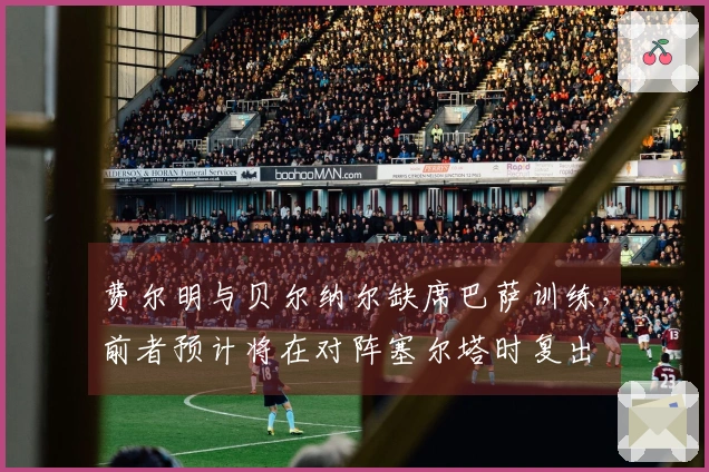 费尔明与贝尔纳尔缺席巴萨训练，前者预计将在对阵塞尔塔时复出