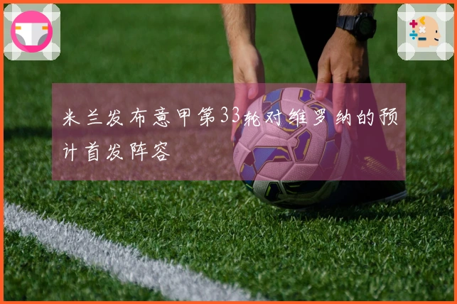 米兰发布意甲第33轮对维罗纳的预计首发阵容