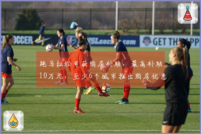 跑马拉松可获购房补助，最高补助10万元，至少6个城市推出购房优惠政策