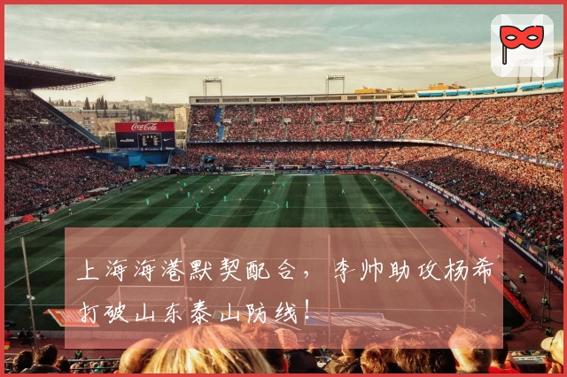 上海海港默契配合，李帅助攻杨希打破山东泰山防线！