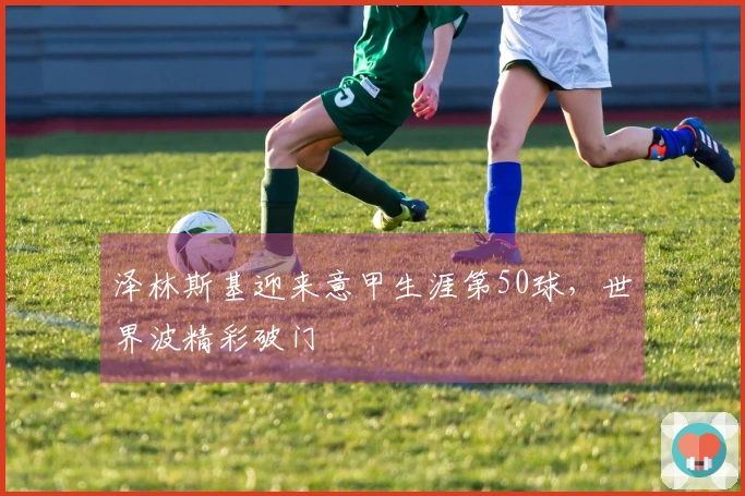 泽林斯基迎来意甲生涯第50球，世界波精彩破门