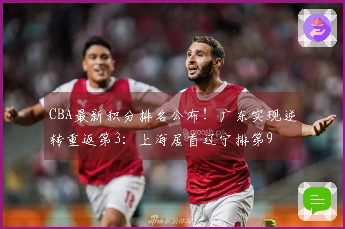 CBA最新积分排名公布！广东实现逆转重返第3：上海居首辽宁排第9